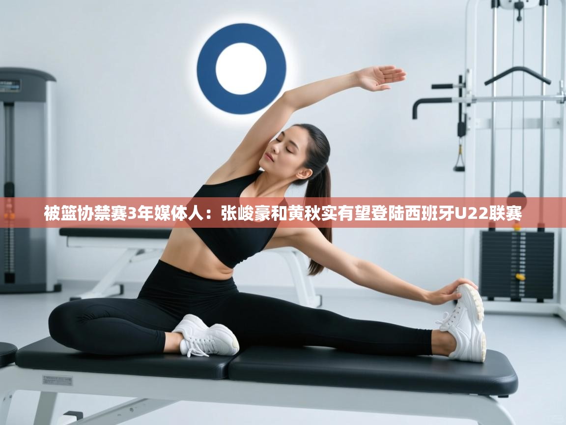 被篮协禁赛3年媒体人:张峻豪和黄秋实有望登陆西班牙U22联赛 第2张