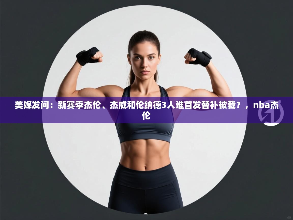 美媒发问:新赛季杰伦、杰威和伦纳德3人谁首发替补被裁?,nba杰伦 第1张