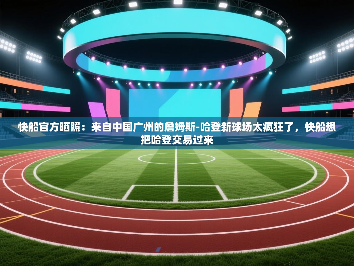 快船官方晒照:来自中国广州的詹姆斯-哈登新球场太疯狂了,快船想把哈登交易过来 第2张