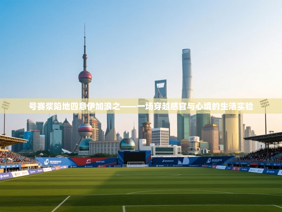 号赛浆陷地四意伊加浪之——一场穿越感官与心境的生活实验 第1张